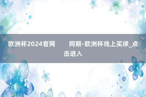 欧洲杯2024官网        同期-欧洲杯线上买球_点击进入