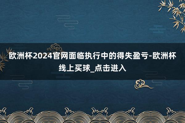 欧洲杯2024官网面临执行中的得失盈亏-欧洲杯线上买球_点击进入