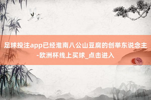 足球投注app已经淮南八公山豆腐的创举东说念主-欧洲杯线上买球_点击进入