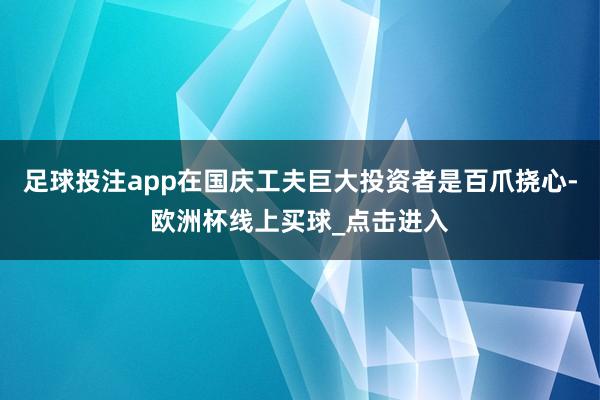 足球投注app在国庆工夫巨大投资者是百爪挠心-欧洲杯线上买球_点击进入