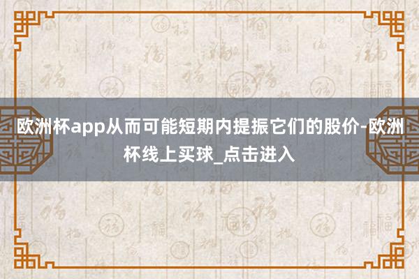 欧洲杯app从而可能短期内提振它们的股价-欧洲杯线上买球_点击进入