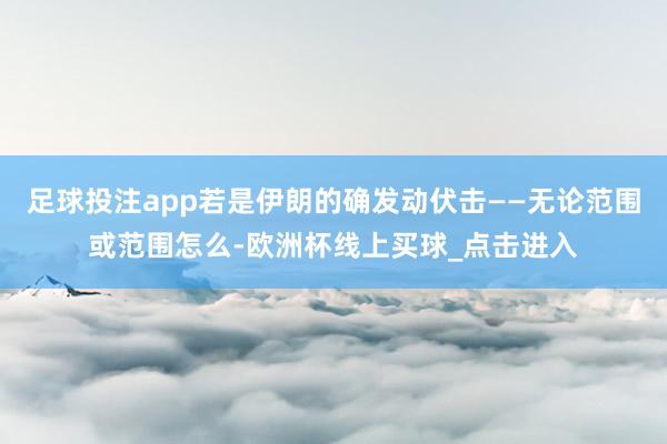 足球投注app若是伊朗的确发动伏击——无论范围或范围怎么-欧洲杯线上买球_点击进入