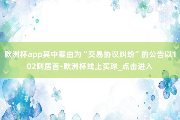 欧洲杯app其中案由为“交易协议纠纷”的公告以102则居首-欧洲杯线上买球_点击进入