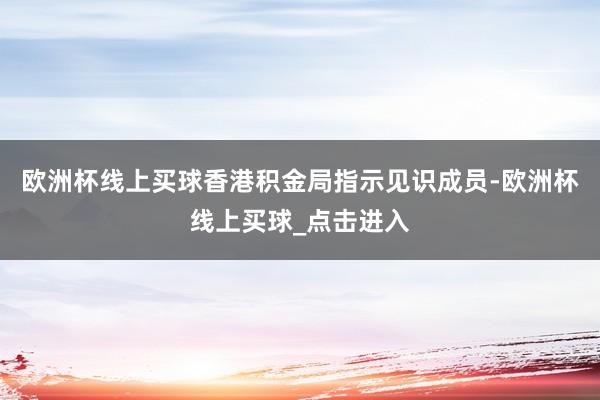 欧洲杯线上买球香港积金局指示见识成员-欧洲杯线上买球_点击进入