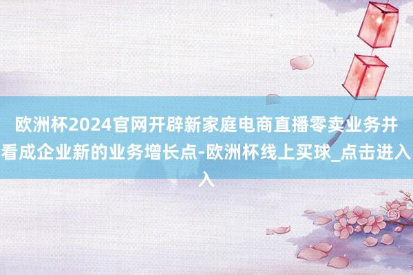 欧洲杯2024官网开辟新家庭电商直播零卖业务并看成企业新的业务增长点-欧洲杯线上买球_点击进入