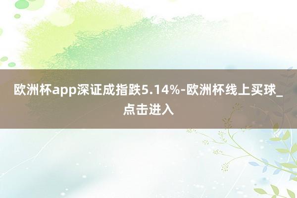 欧洲杯app深证成指跌5.14%-欧洲杯线上买球_点击进入