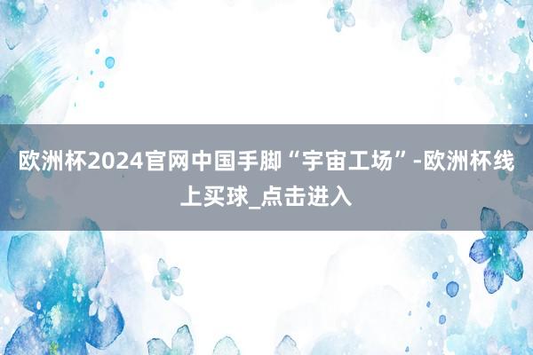 欧洲杯2024官网中国手脚“宇宙工场”-欧洲杯线上买球_点击进入