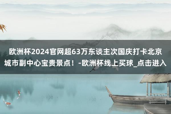 欧洲杯2024官网超63万东谈主次国庆打卡北京城市副中心宝贵景点！-欧洲杯线上买球_点击进入