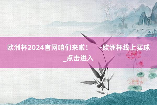 欧洲杯2024官网咱们来啦！    -欧洲杯线上买球_点击进入