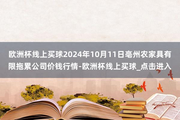 欧洲杯线上买球2024年10月11日亳州农家具有限拖累公司价钱行情-欧洲杯线上买球_点击进入