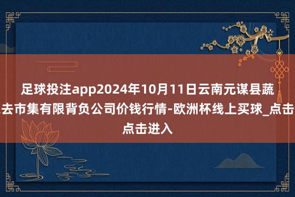 足球投注app2024年10月11日云南元谋县蔬菜来去市集有限背负公司价钱行情-欧洲杯线上买球_点击进入