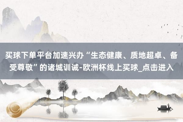 买球下单平台加速兴办“生态健康、质地超卓、备受尊敬”的诸城训诫-欧洲杯线上买球_点击进入