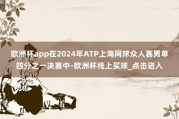 欧洲杯app在2024年ATP上海网球众人赛男单四分之一决赛中-欧洲杯线上买球_点击进入