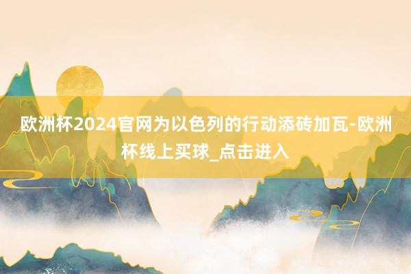 欧洲杯2024官网为以色列的行动添砖加瓦-欧洲杯线上买球_点击进入