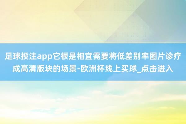 足球投注app它很是相宜需要将低差别率图片诊疗成高清版块的场景-欧洲杯线上买球_点击进入