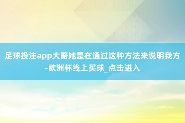 足球投注app大略她是在通过这种方法来说明我方-欧洲杯线上买球_点击进入