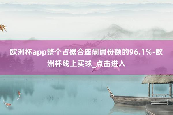 欧洲杯app整个占据合座阛阓份额的96.1%-欧洲杯线上买球_点击进入