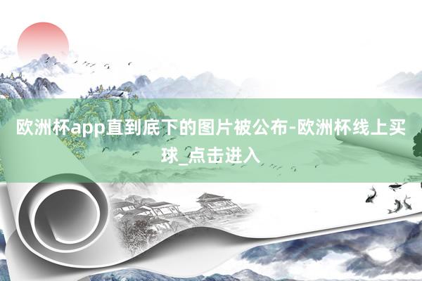 欧洲杯app直到底下的图片被公布-欧洲杯线上买球_点击进入