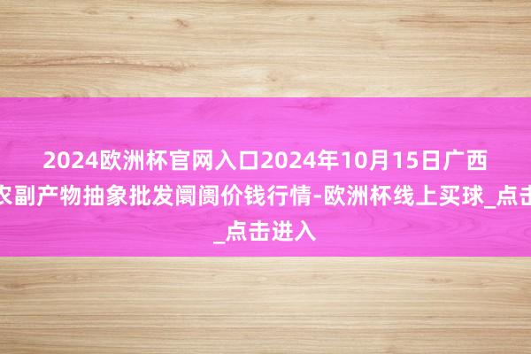 2024欧洲杯官网入口2024年10月15日广西田阳农副产物抽象批发阛阓价钱行情-欧洲杯线上买球_点击进入