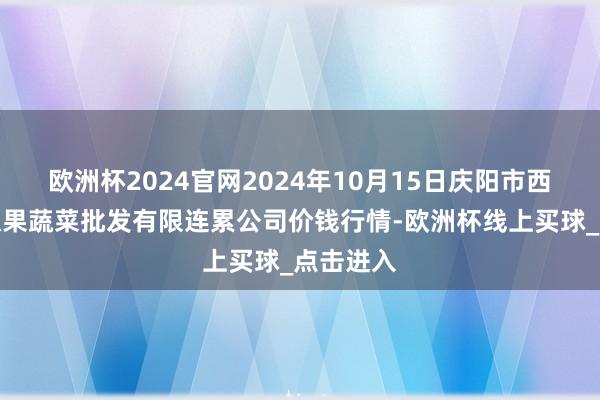 欧洲杯2024官网2024年10月15日庆阳市西峰西郊瓜果蔬菜批发有限连累公司价钱行情-欧洲杯线上买球_点击进入