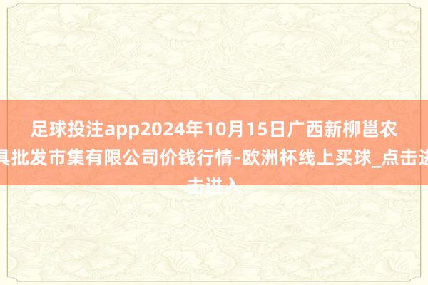 足球投注app2024年10月15日广西新柳邕农家具批发市集有限公司价钱行情-欧洲杯线上买球_点击进入