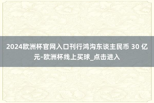 2024欧洲杯官网入口刊行鸿沟东谈主民币 30 亿元-欧洲杯线上买球_点击进入