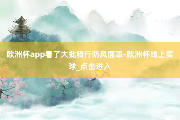 欧洲杯app看了大批骑行防风面罩-欧洲杯线上买球_点击进入