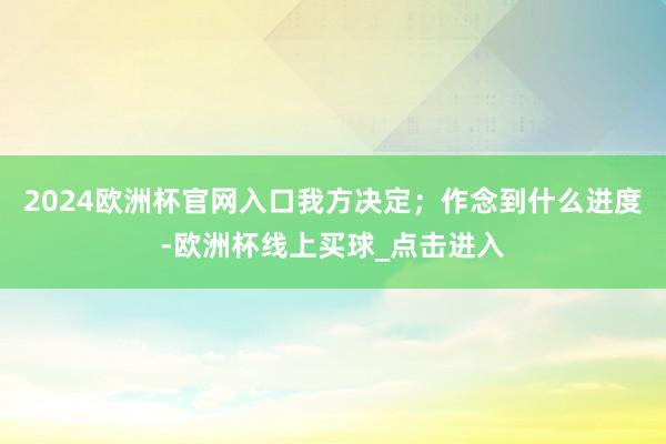 2024欧洲杯官网入口我方决定；作念到什么进度-欧洲杯线上买球_点击进入