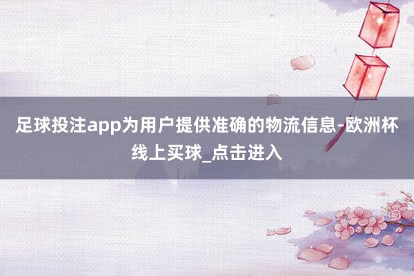 足球投注app为用户提供准确的物流信息-欧洲杯线上买球_点击进入