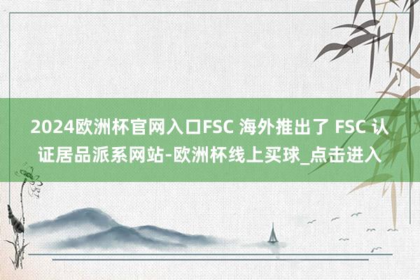 2024欧洲杯官网入口FSC 海外推出了 FSC 认证居品派系网站-欧洲杯线上买球_点击进入