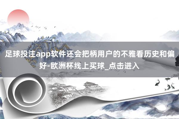 足球投注app软件还会把柄用户的不雅看历史和偏好-欧洲杯线上买球_点击进入