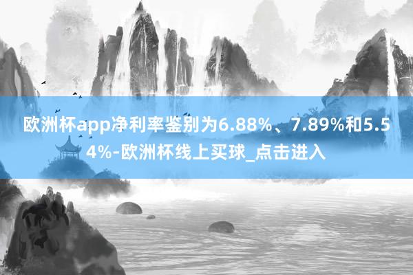 欧洲杯app净利率鉴别为6.88%、7.89%和5.54%-欧洲杯线上买球_点击进入