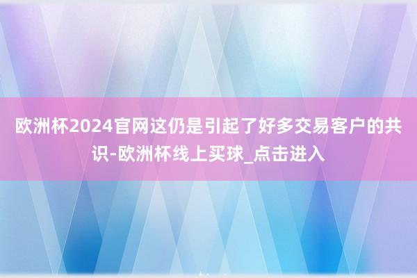 欧洲杯2024官网这仍是引起了好多交易客户的共识-欧洲杯线上买球_点击进入